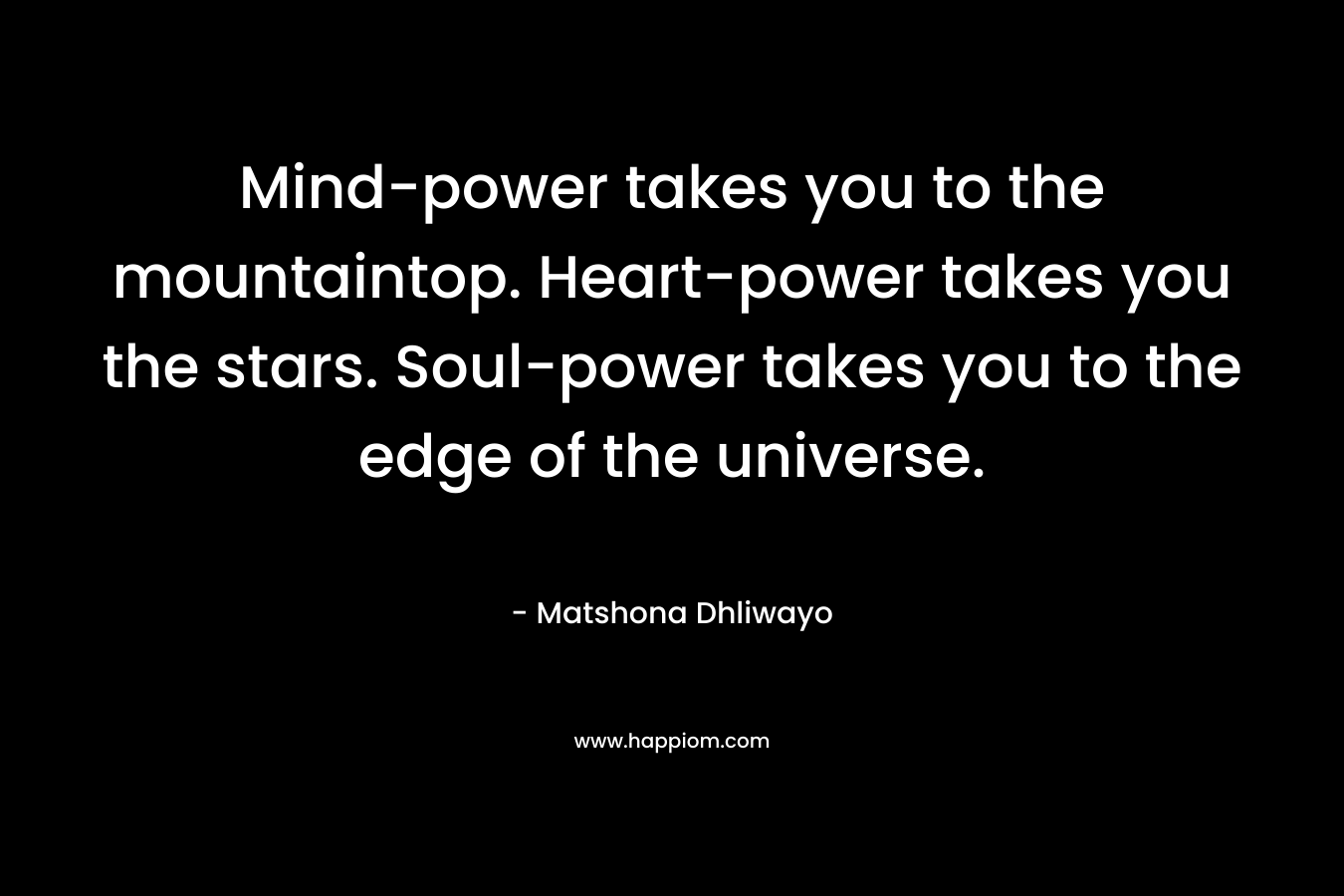 Mind-power takes you to the mountaintop. Heart-power takes you the stars. Soul-power takes you to the edge of the universe.