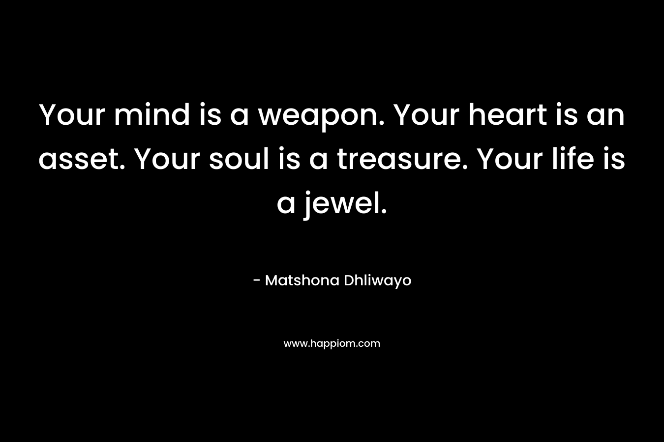 Your mind is a weapon. Your heart is an asset. Your soul is a treasure. Your life is a jewel. – Matshona Dhliwayo