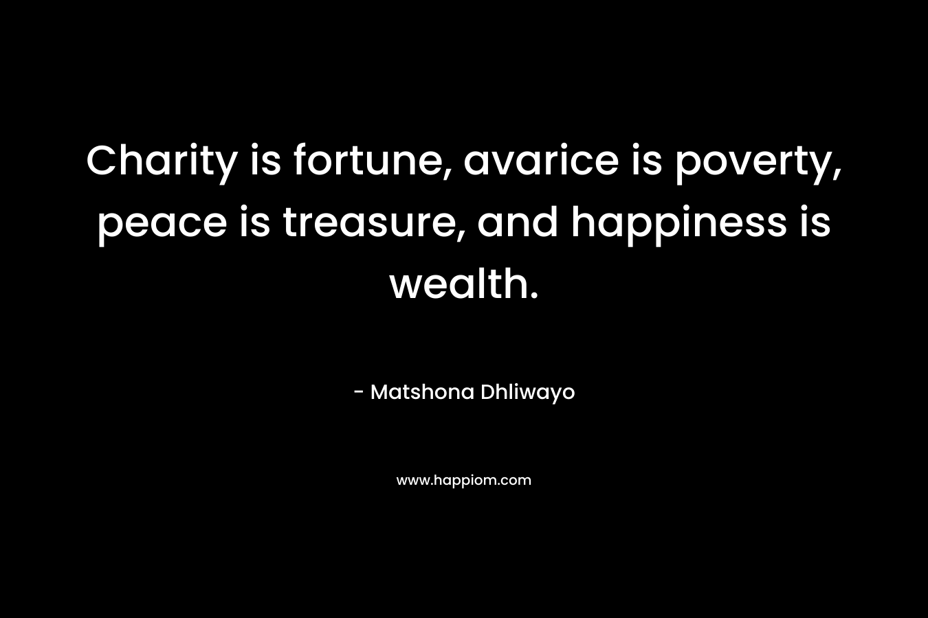 Charity is fortune, avarice is poverty, peace is treasure, and happiness is wealth. – Matshona Dhliwayo