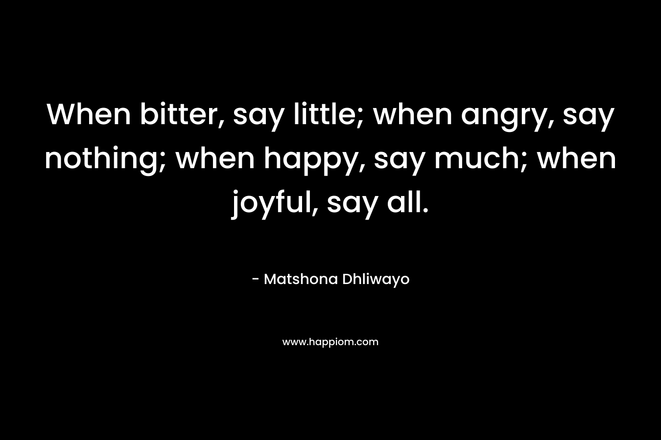 When bitter, say little; when angry, say nothing; when happy, say much; when joyful, say all.
