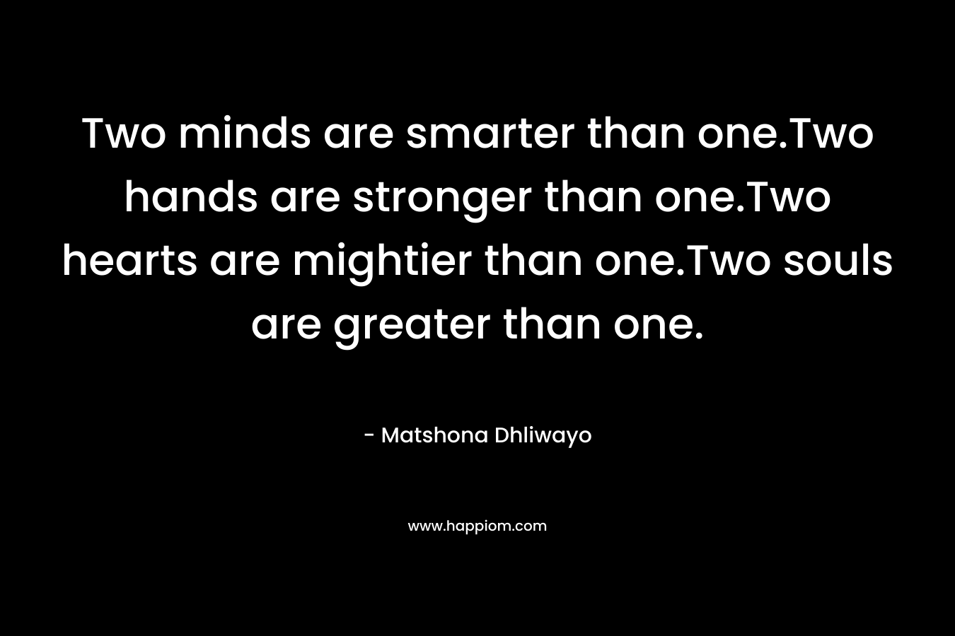 Two minds are smarter than one.Two hands are stronger than one.Two hearts are mightier than one.Two souls are greater than one.