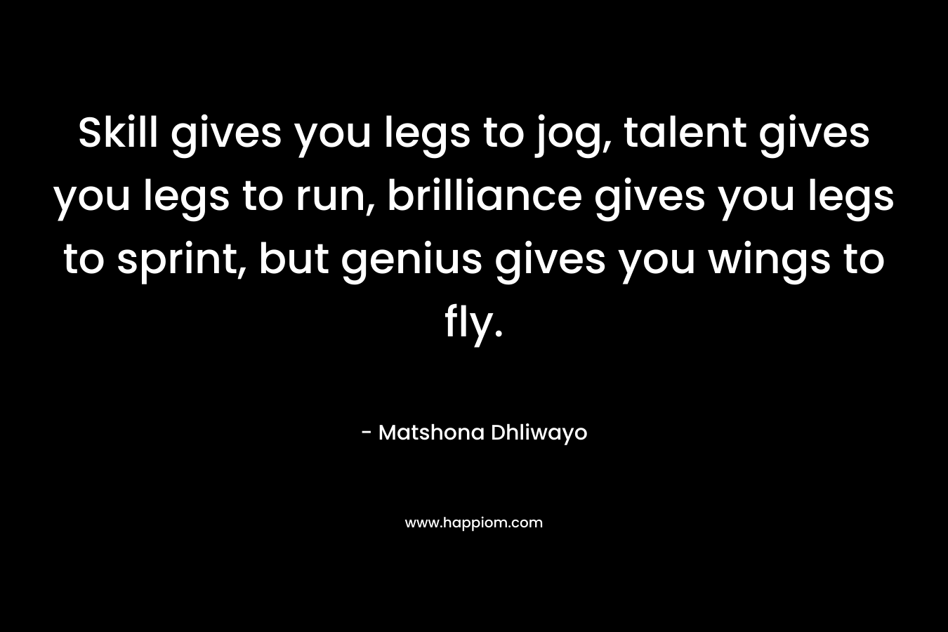 Skill gives you legs to jog, talent gives you legs to run, brilliance gives you legs to sprint, but genius gives you wings to fly. – Matshona Dhliwayo