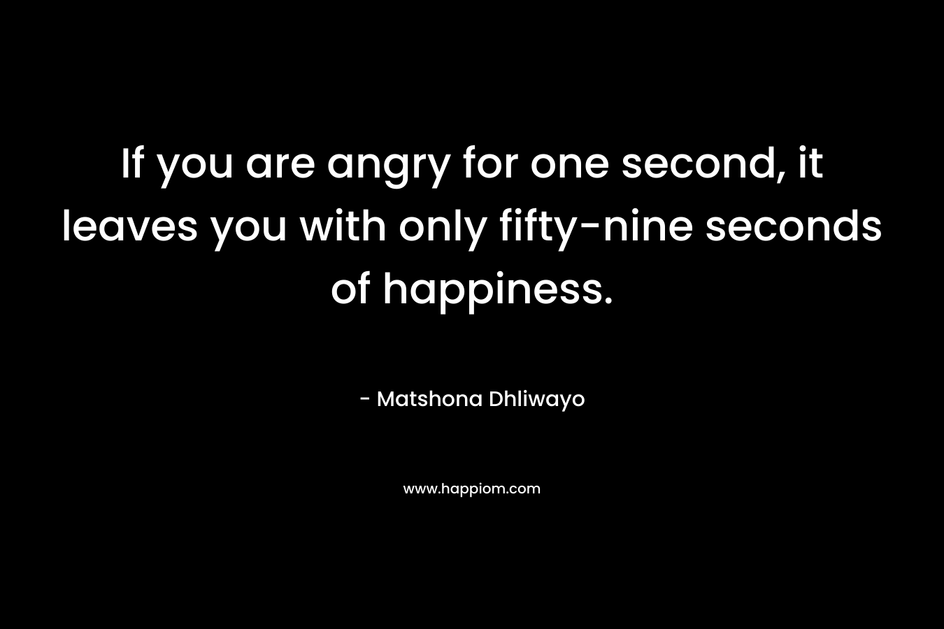 If you are angry for one second, it leaves you with only fifty-nine seconds of happiness.