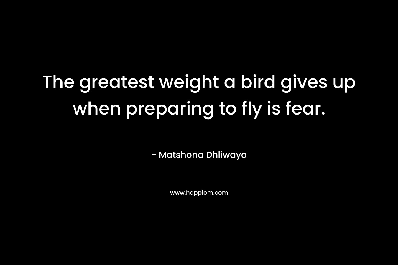 The greatest weight a bird gives up when preparing to fly is fear.