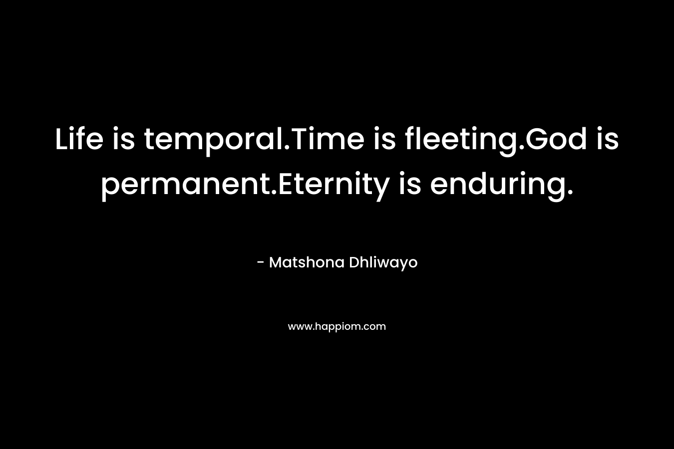 Life is temporal.Time is fleeting.God is permanent.Eternity is enduring.