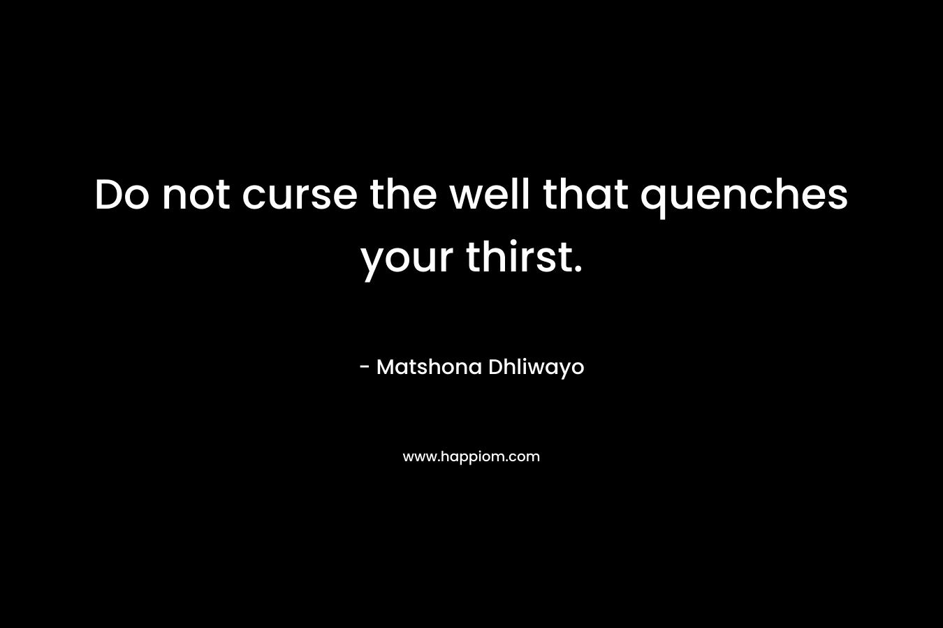 Do not curse the well that quenches your thirst.