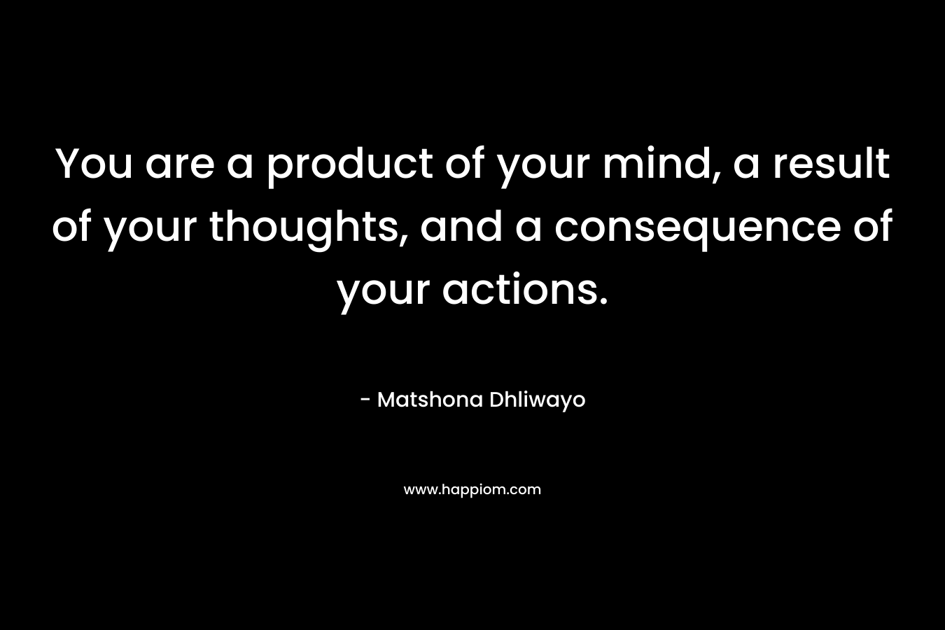 You are a product of your mind, a result of your thoughts, and a consequence of your actions.