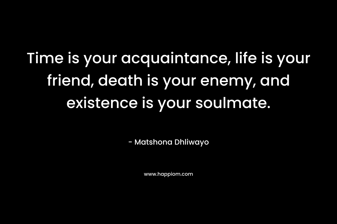 Time is your acquaintance, life is your friend, death is your enemy, and existence is your soulmate.