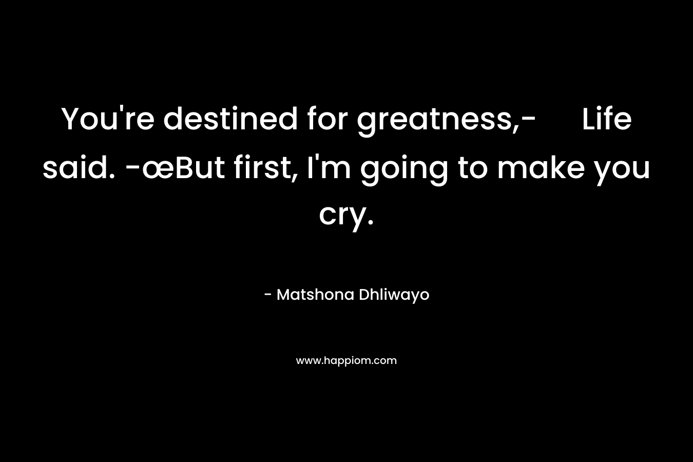 You're destined for greatness,- Life said. -œBut first, I'm going to make you cry.