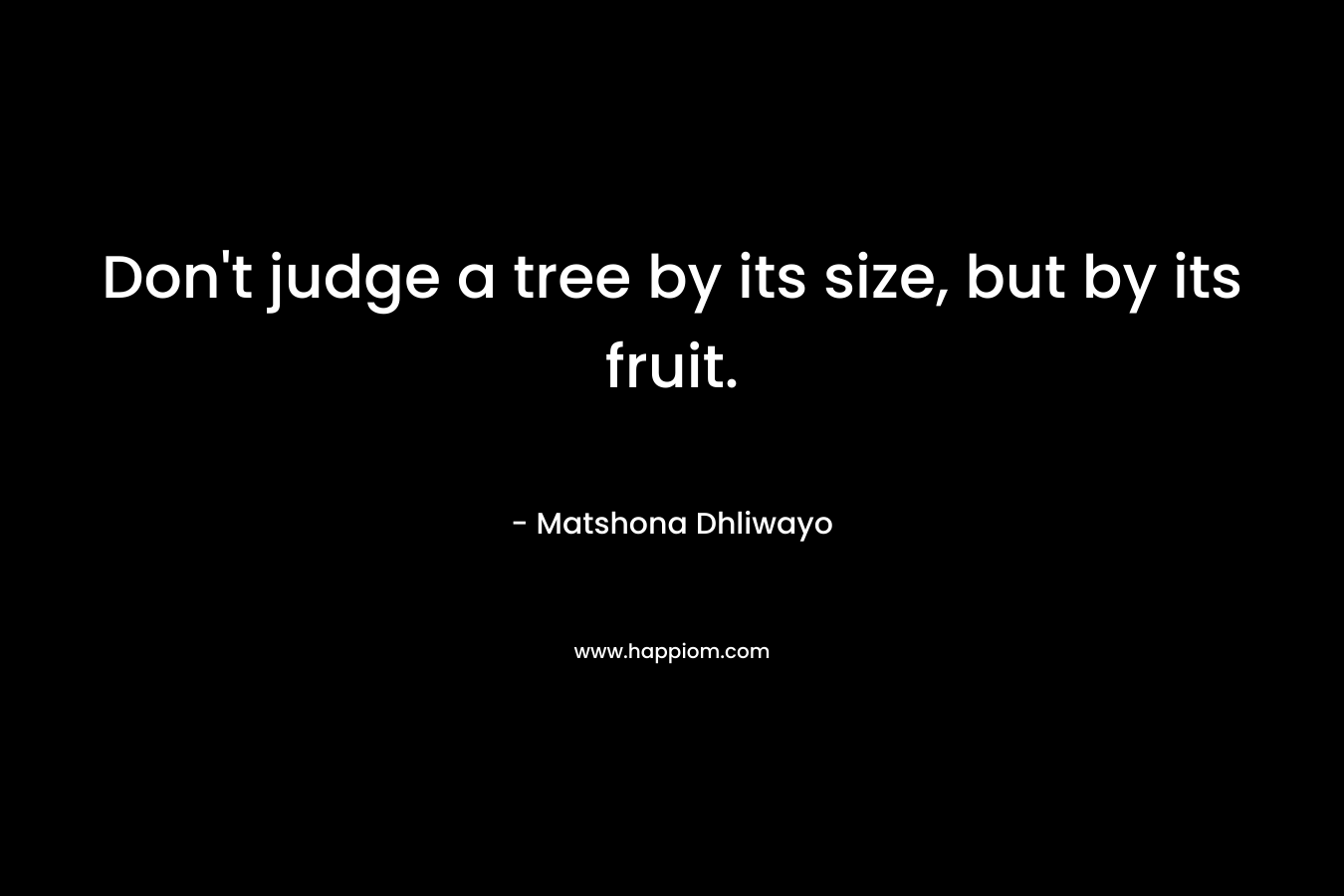 Don't judge a tree by its size, but by its fruit.