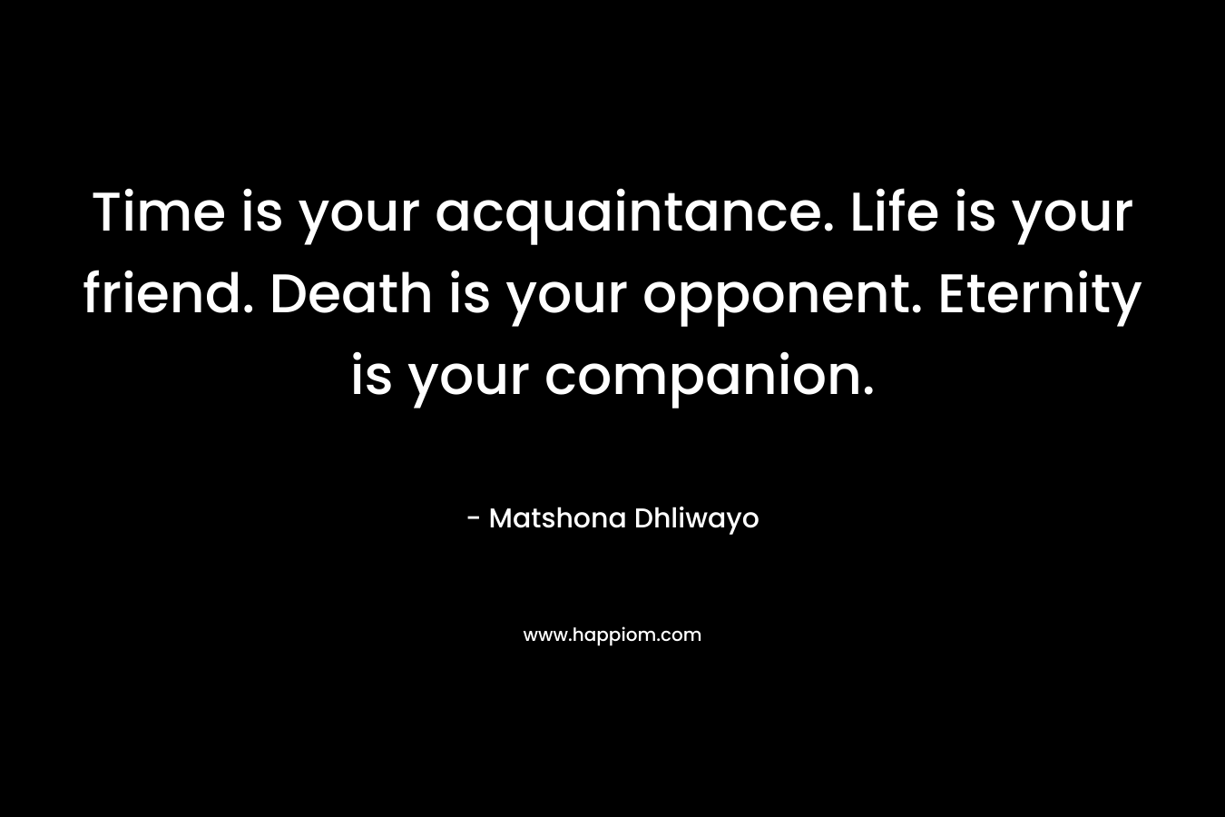 Time is your acquaintance. Life is your friend. Death is your opponent. Eternity is your companion.