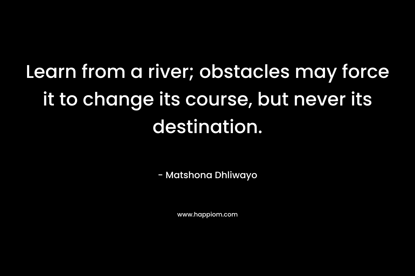 Learn from a river; obstacles may force it to change its course, but never its destination.