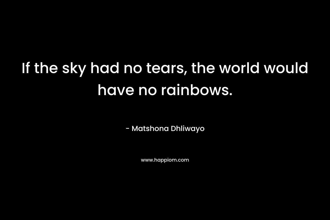 If the sky had no tears, the world would have no rainbows.