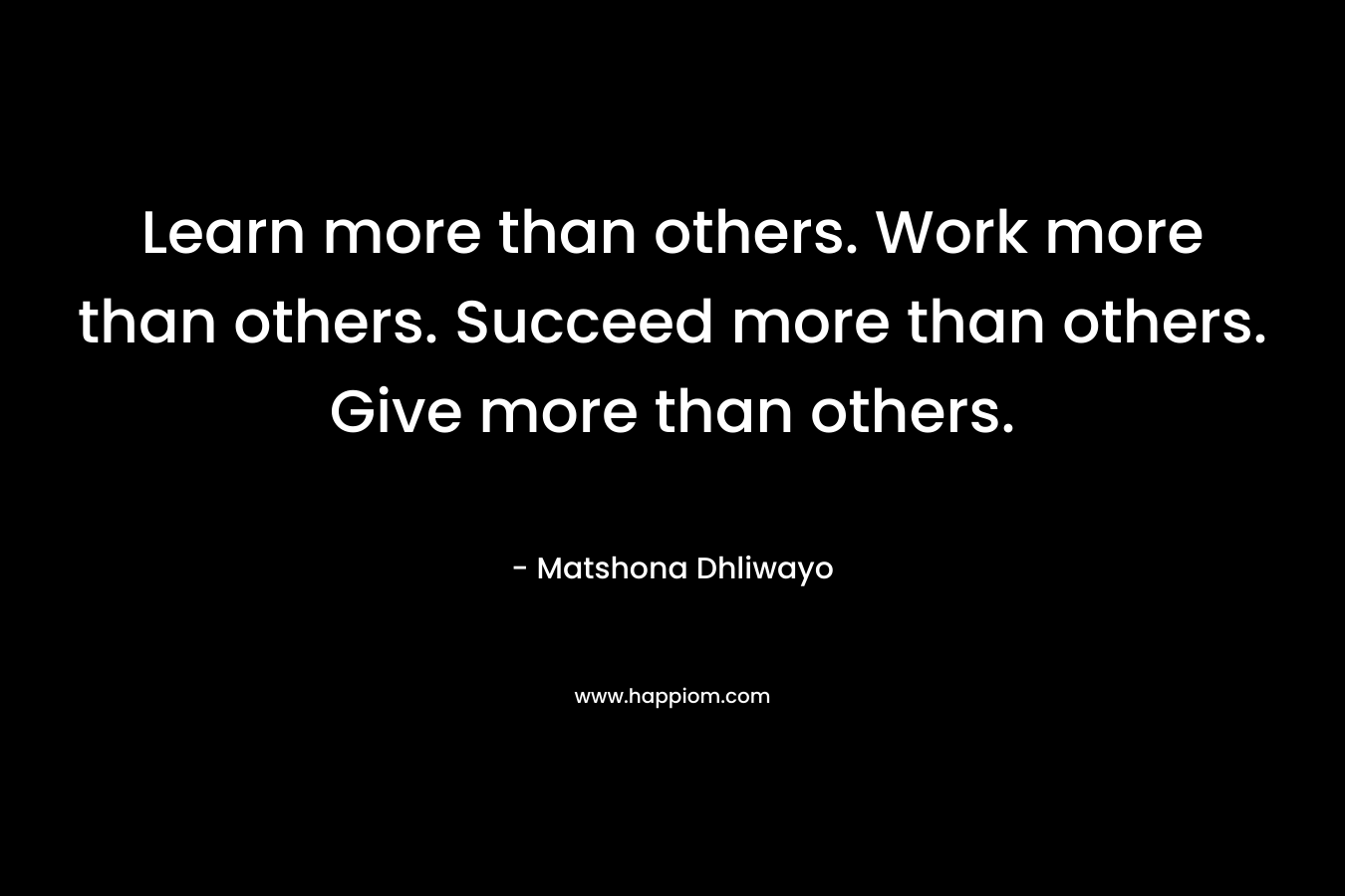 Learn more than others. Work more than others. Succeed more than others. Give more than others.