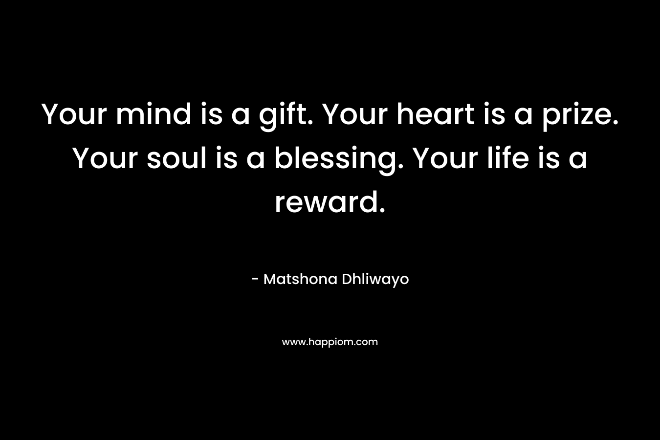 Your mind is a gift. Your heart is a prize. Your soul is a blessing. Your life is a reward.