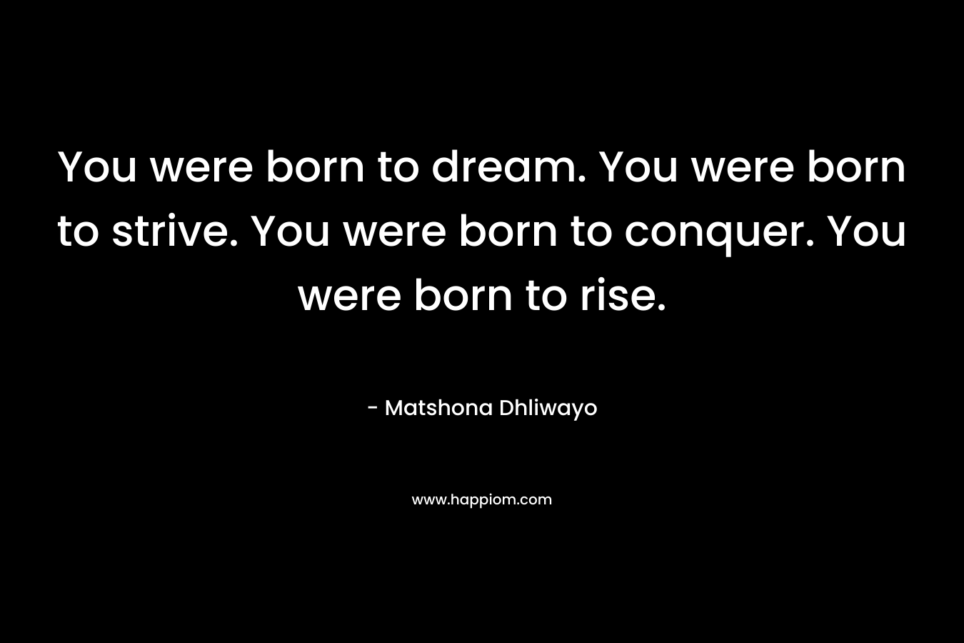 You were born to dream. You were born to strive. You were born to conquer. You were born to rise.