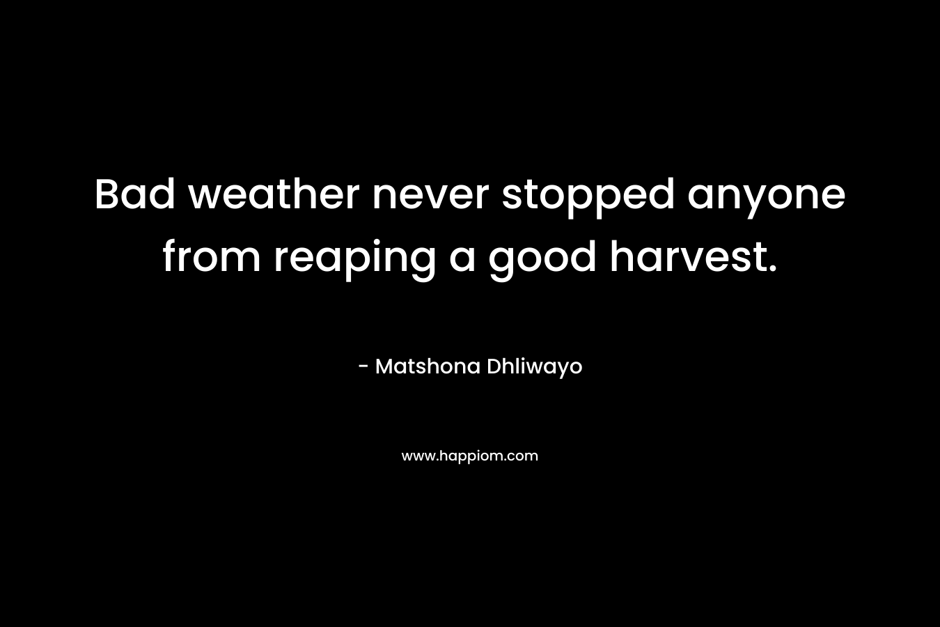 Bad weather never stopped anyone from reaping a good harvest. – Matshona Dhliwayo
