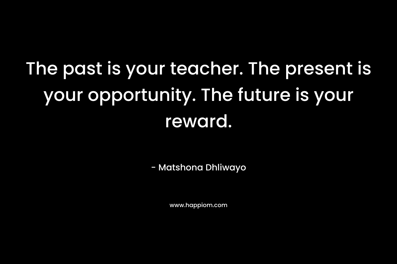The past is your teacher. The present is your opportunity. The future is your reward.