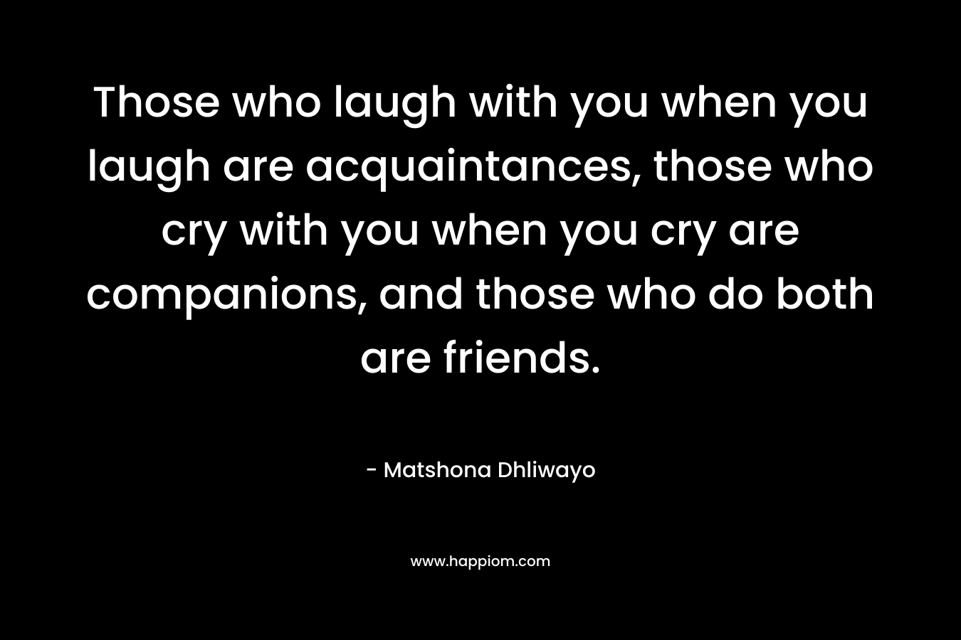 Those who laugh with you when you laugh are acquaintances, those who cry with you when you cry are companions, and those who do both are friends.
