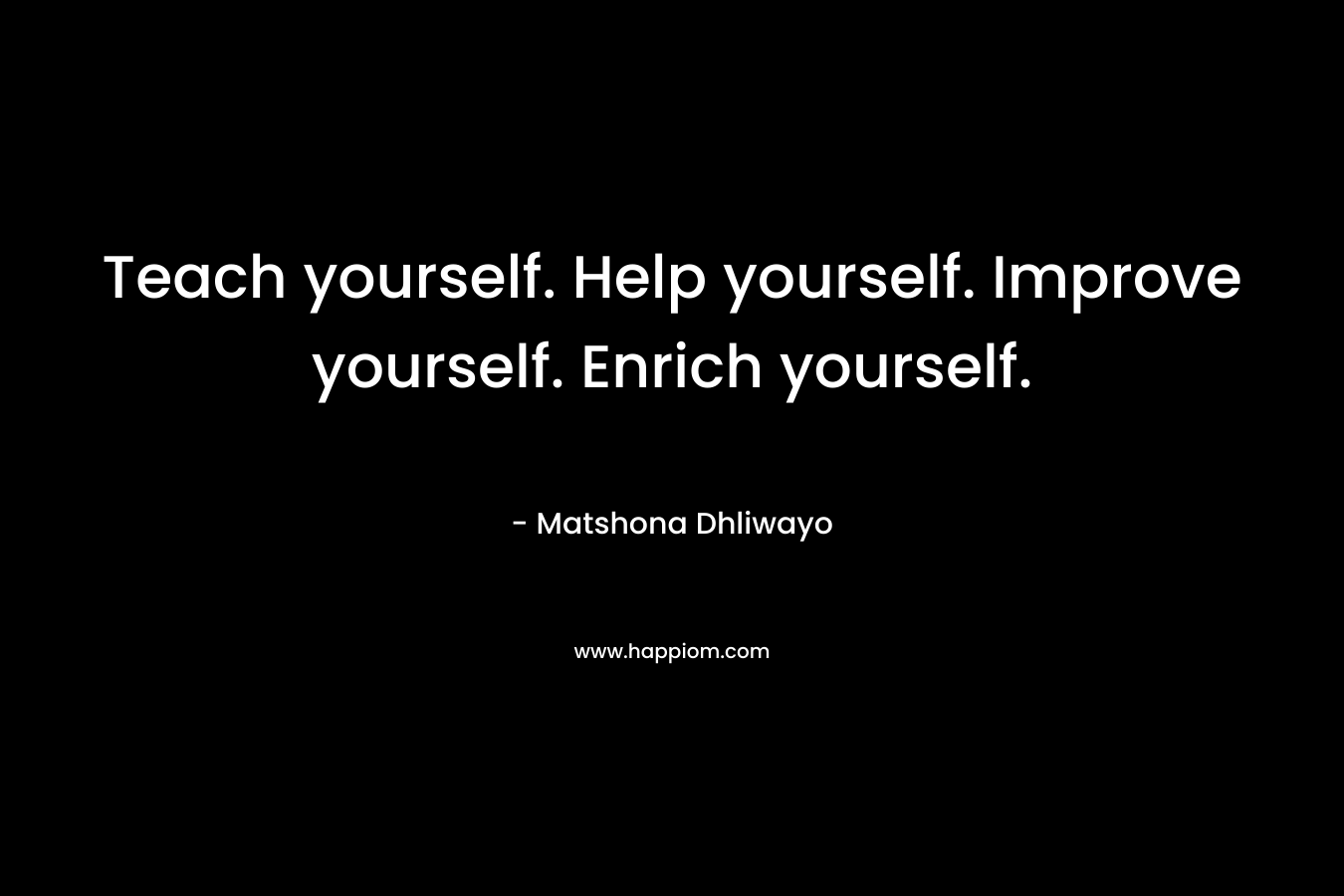 Teach yourself. Help yourself. Improve yourself. Enrich yourself. – Matshona Dhliwayo