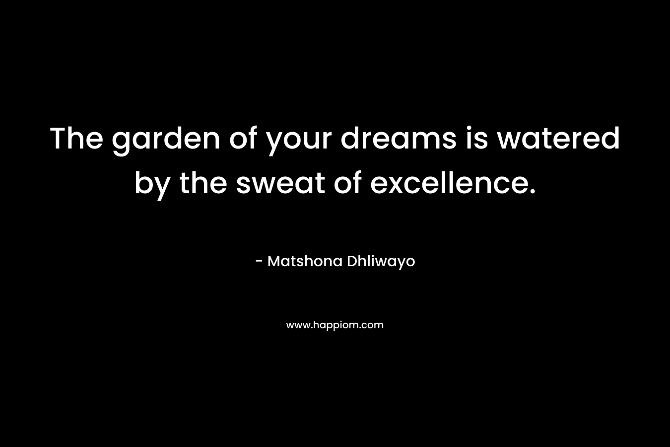 The garden of your dreams is watered by the sweat of excellence. – Matshona Dhliwayo