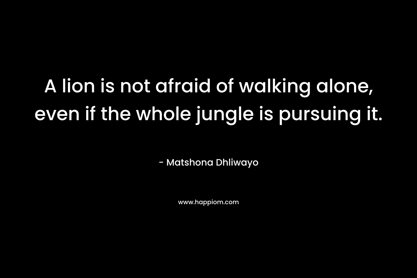 A lion is not afraid of walking alone, even if the whole jungle is pursuing it.