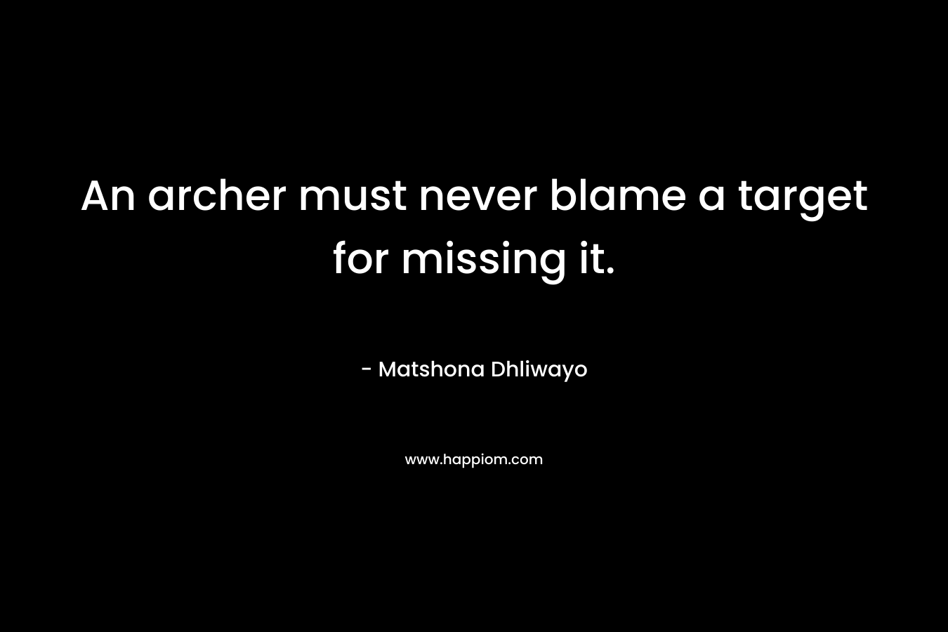 An archer must never blame a target for missing it. – Matshona Dhliwayo