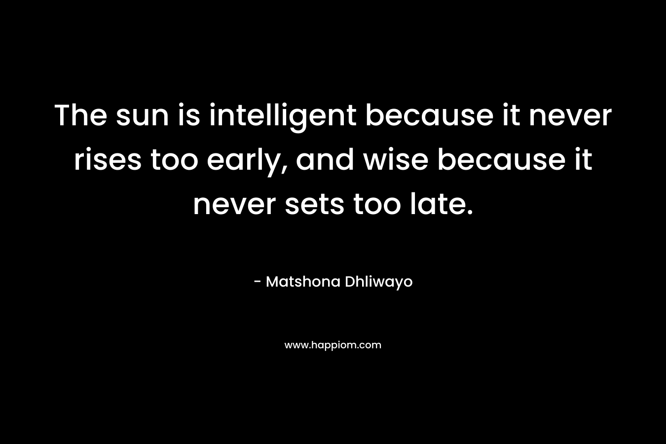 The sun is intelligent because it never rises too early, and wise because it never sets too late.