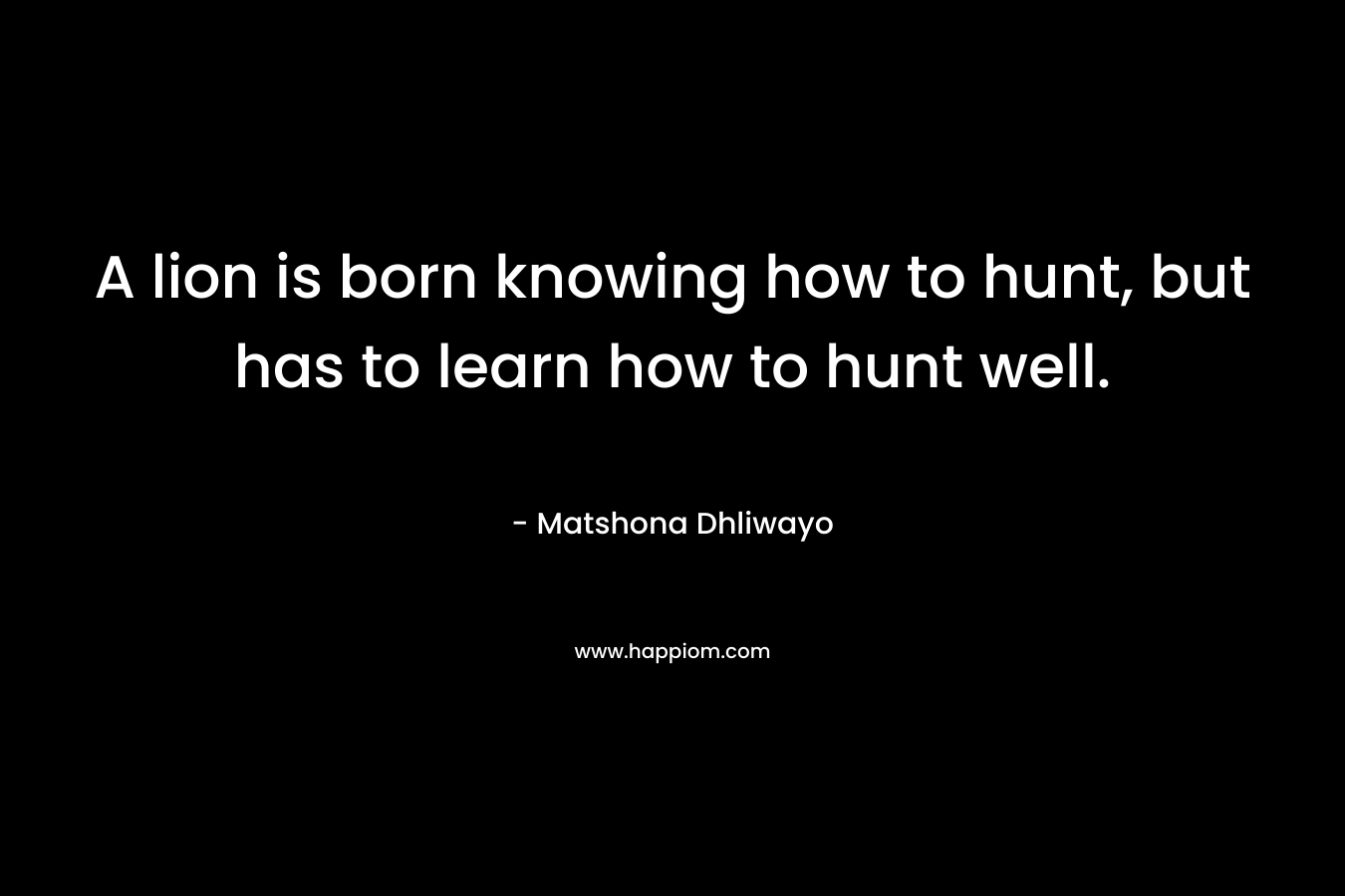 A lion is born knowing how to hunt, but has to learn how to hunt well.