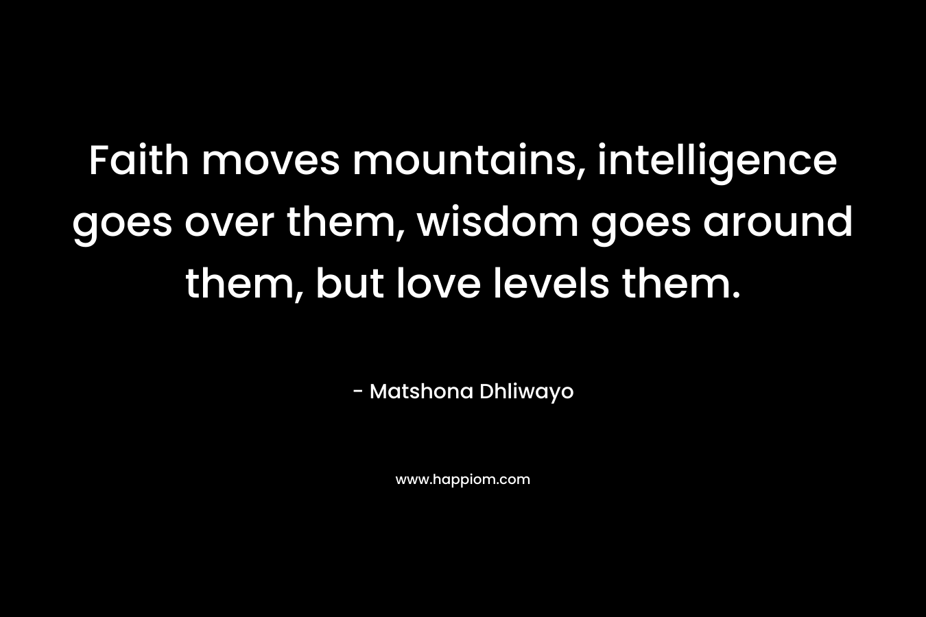 Faith moves mountains, intelligence goes over them, wisdom goes around them, but love levels them.