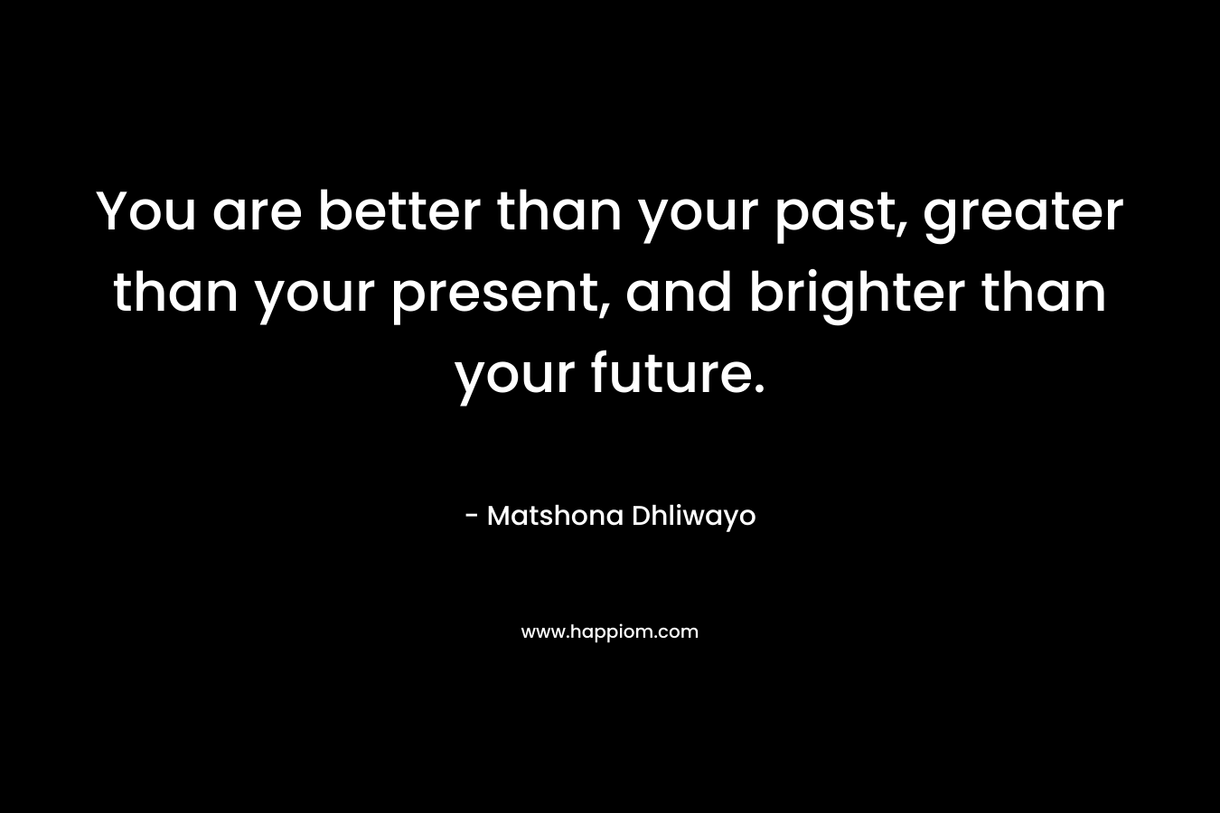 You are better than your past, greater than your present, and brighter than your future.