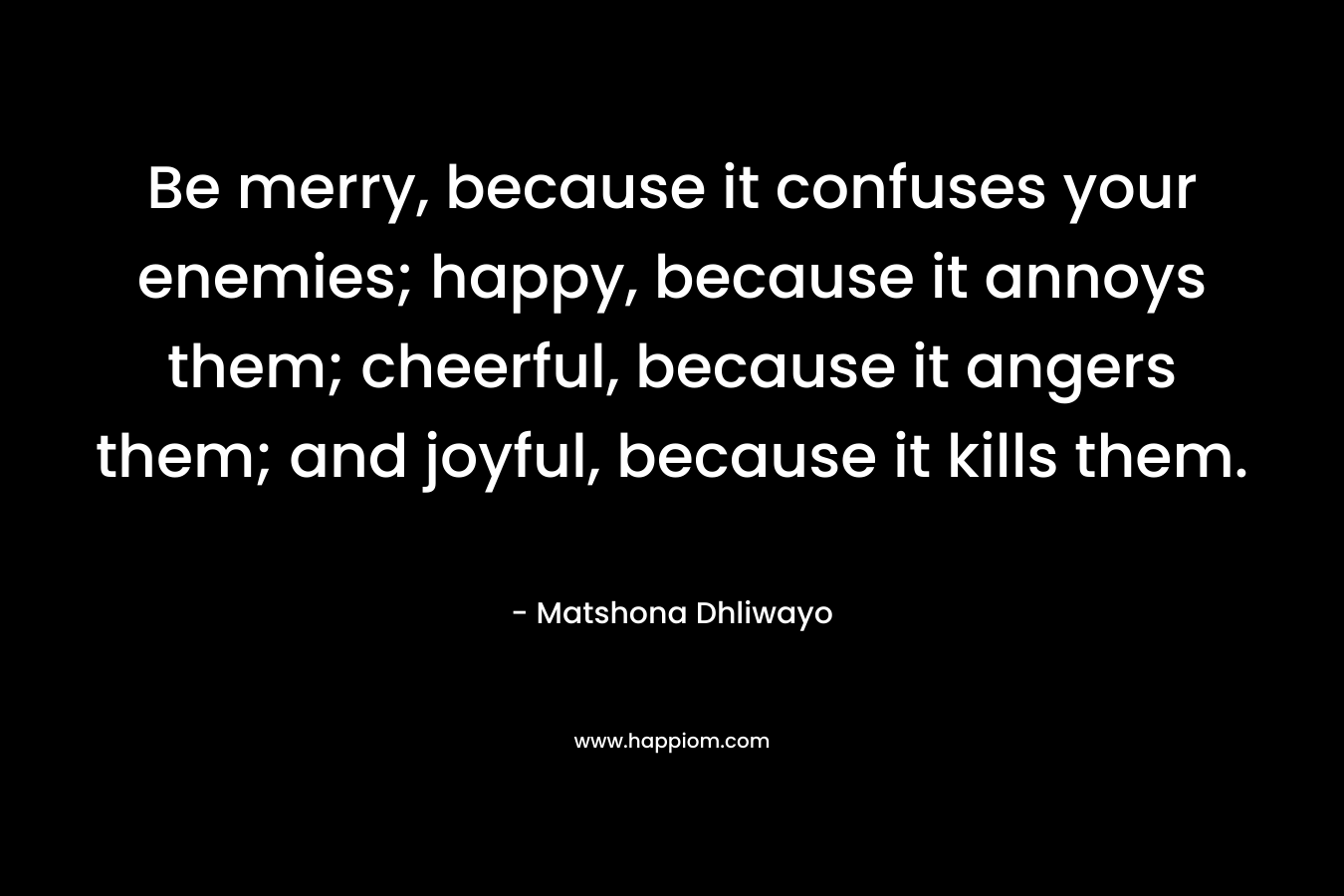 Be merry, because it confuses your enemies; happy, because it annoys them; cheerful, because it angers them; and joyful, because it kills them.