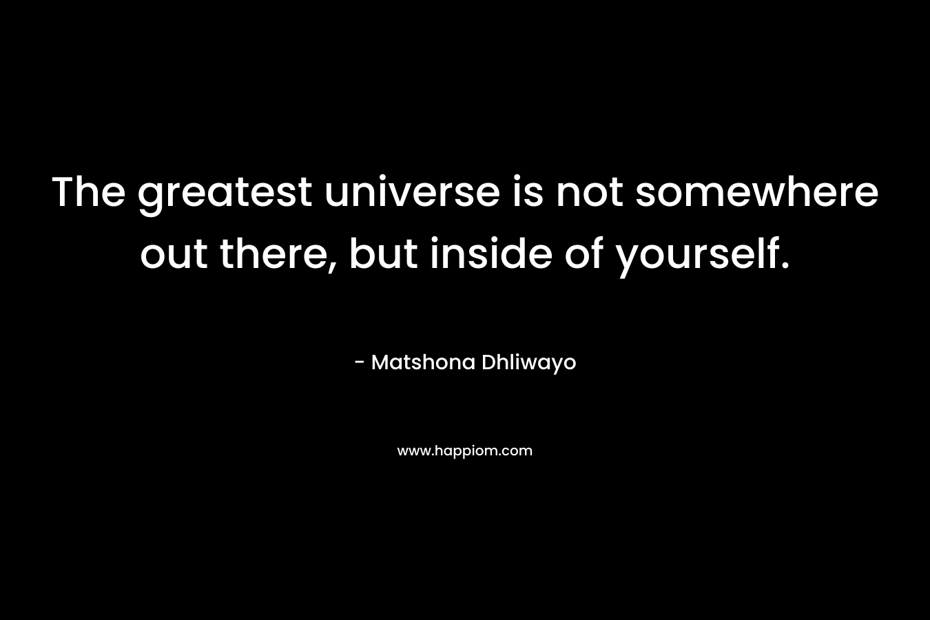 The greatest universe is not somewhere out there, but inside of yourself.