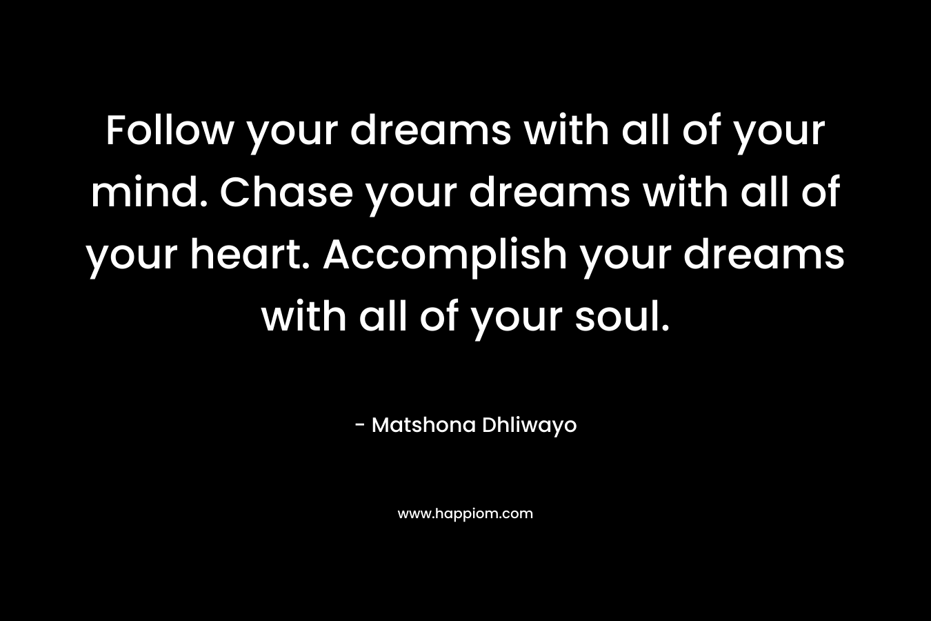 Follow your dreams with all of your mind. Chase your dreams with all of your heart. Accomplish your dreams with all of your soul.