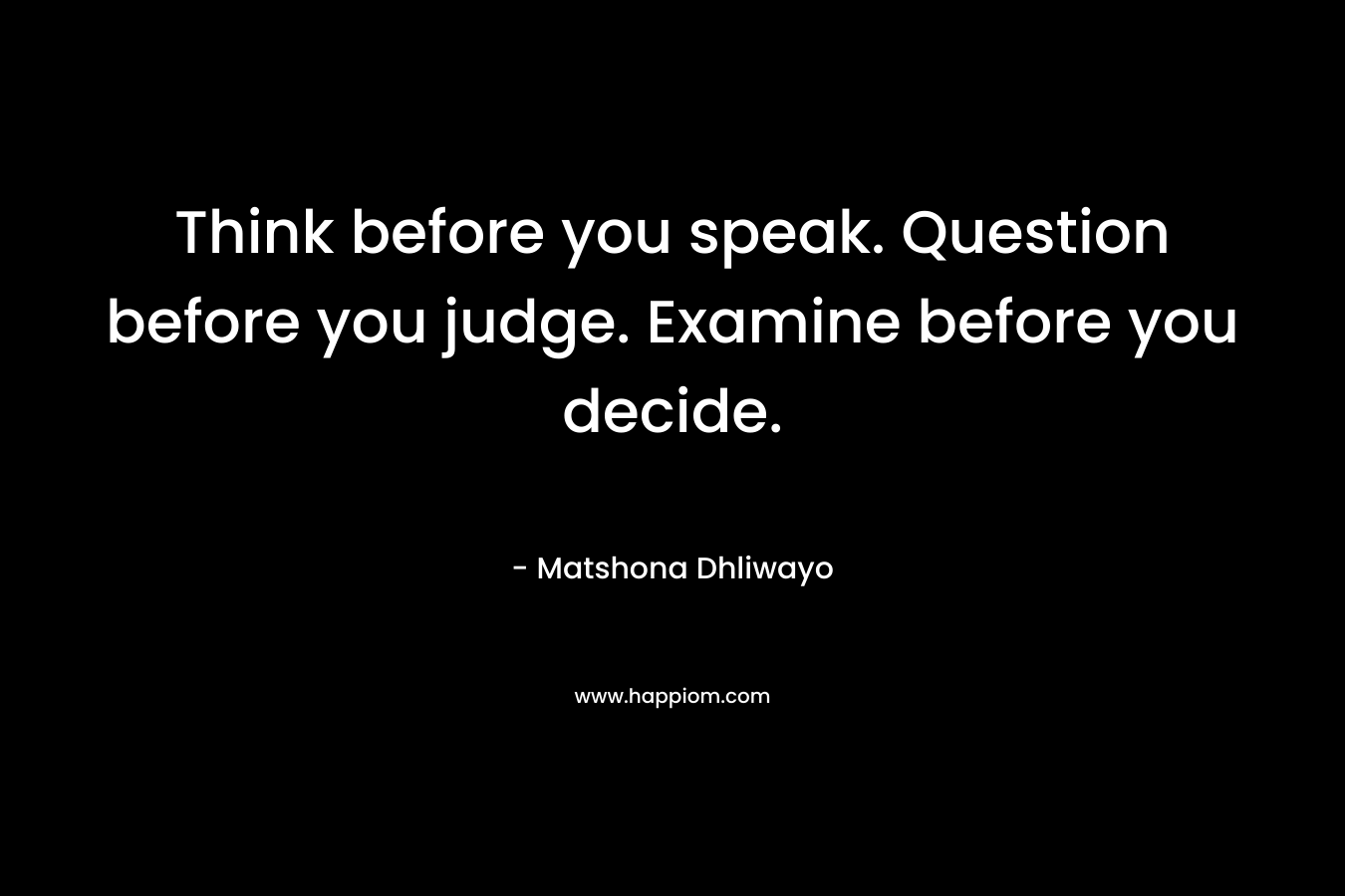 Think before you speak. Question before you judge. Examine before you decide. – Matshona Dhliwayo
