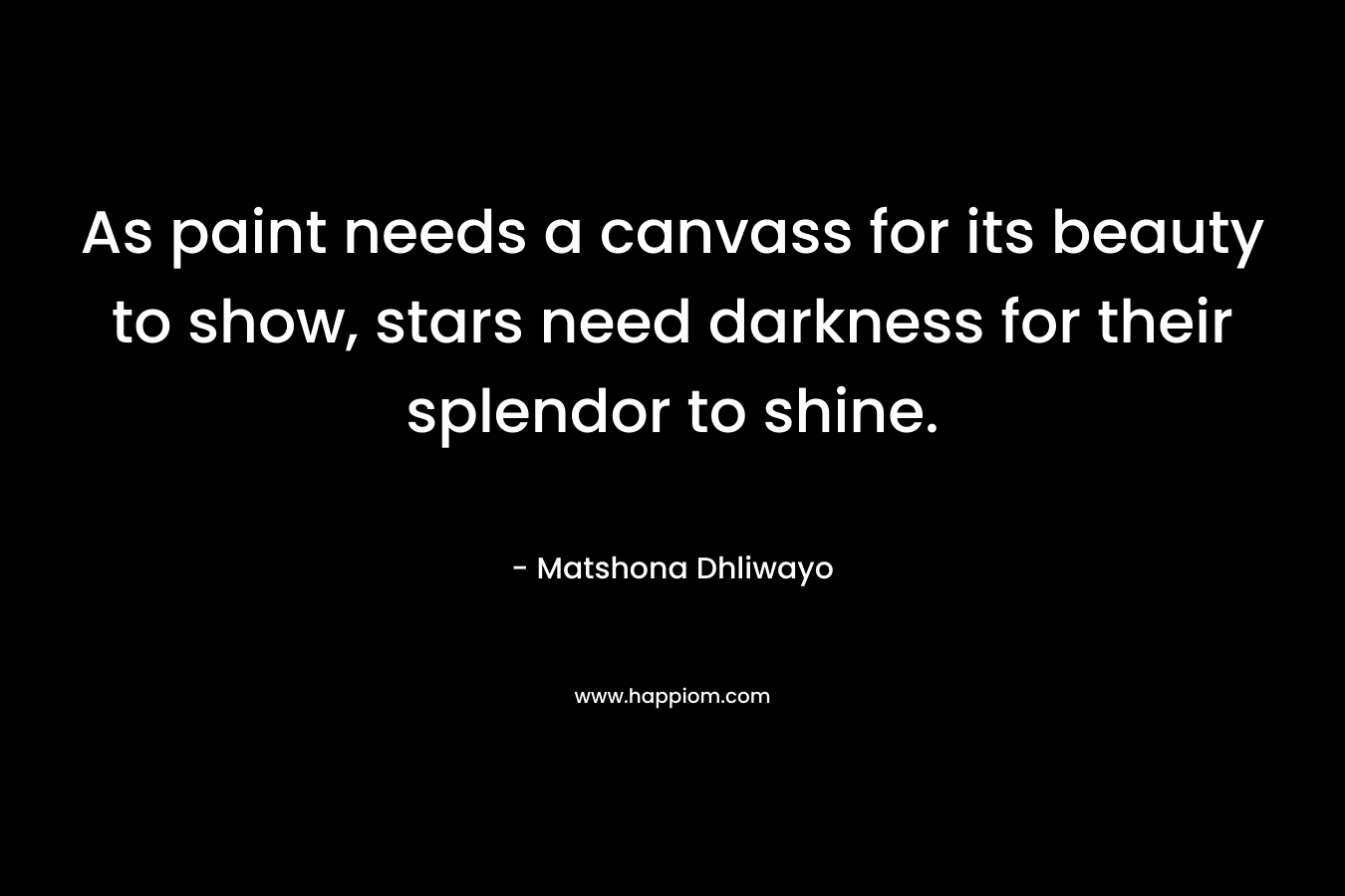 As paint needs a canvass for its beauty to show, stars need darkness for their splendor to shine. – Matshona Dhliwayo