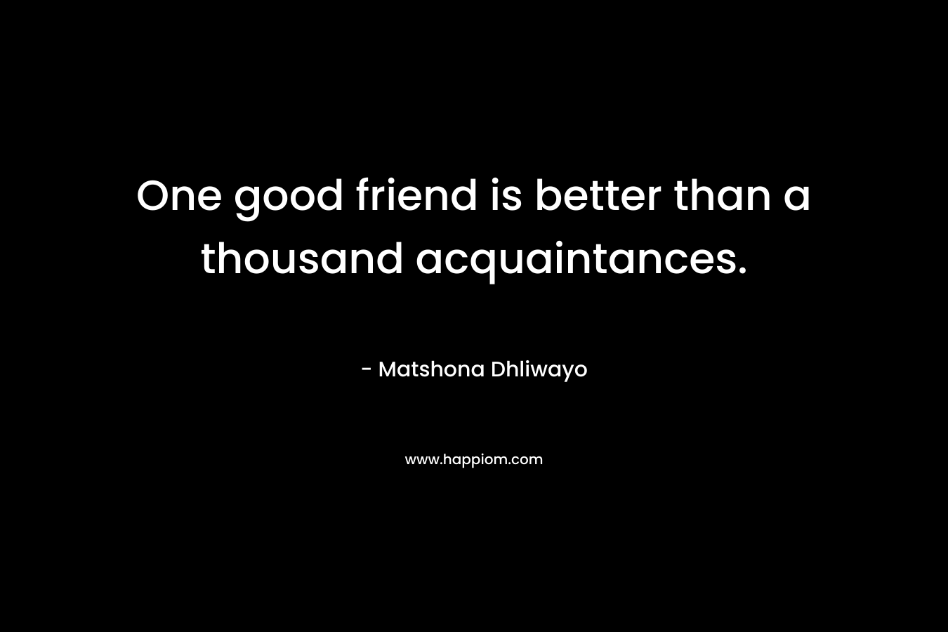 One good friend is better than a thousand acquaintances. – Matshona Dhliwayo