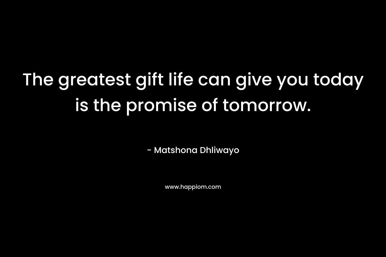 The greatest gift life can give you today is the promise of tomorrow.