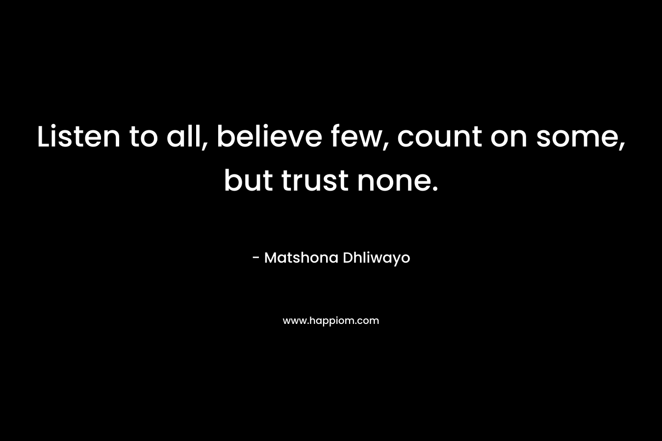 Listen to all, believe few, count on some, but trust none.