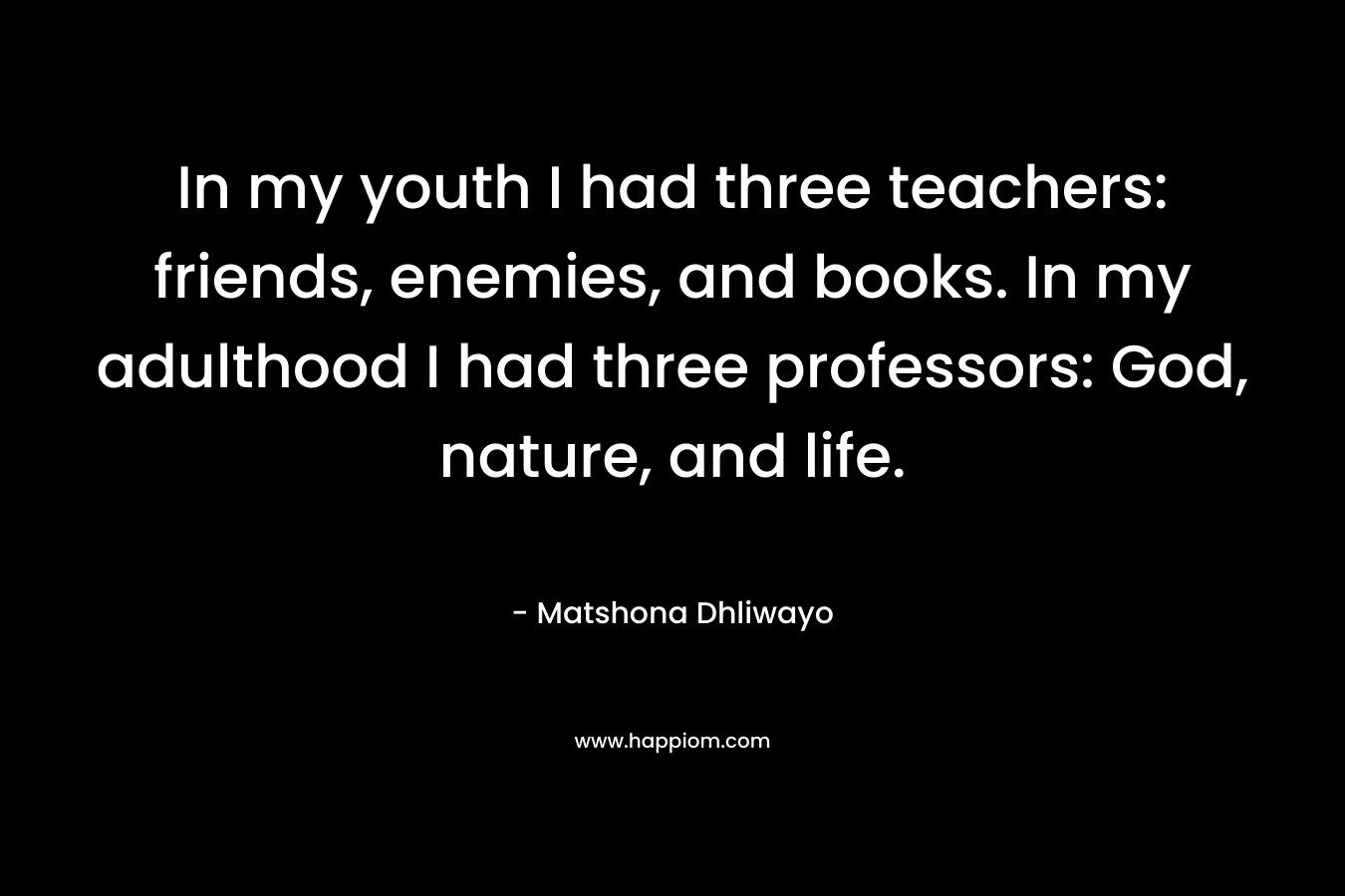 In my youth I had three teachers: friends, enemies, and books. In my adulthood I had three professors: God, nature, and life.