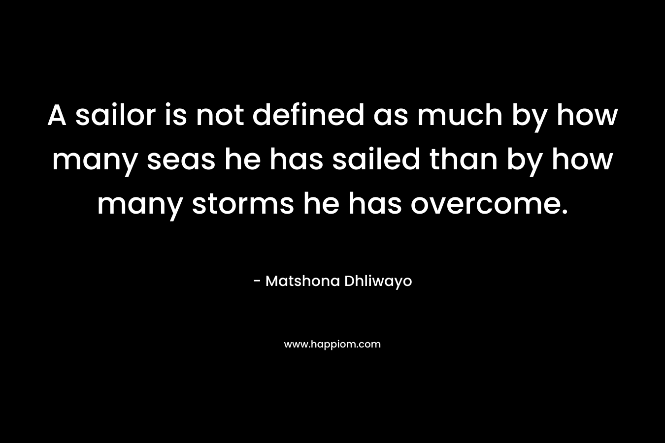 A sailor is not defined as much by how many seas he has sailed than by how many storms he has overcome. – Matshona Dhliwayo