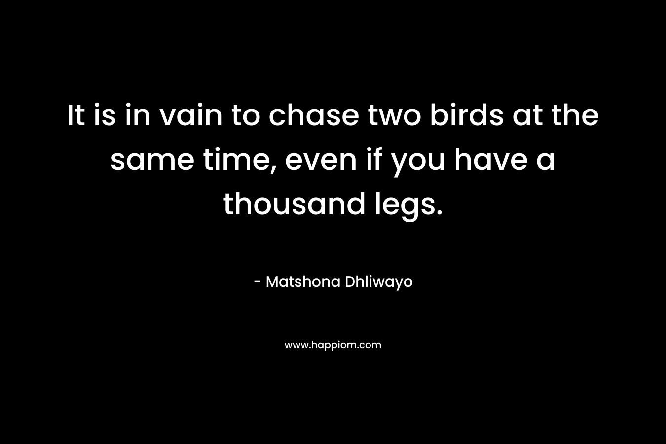 It is in vain to chase two birds at the same time, even if you have a thousand legs.