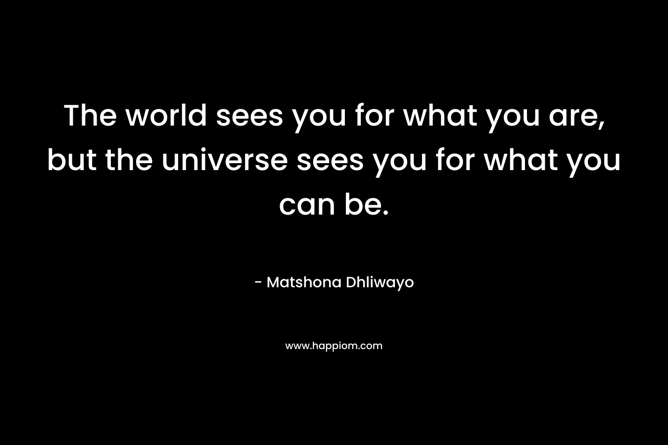 The world sees you for what you are, but the universe sees you for what you can be.
