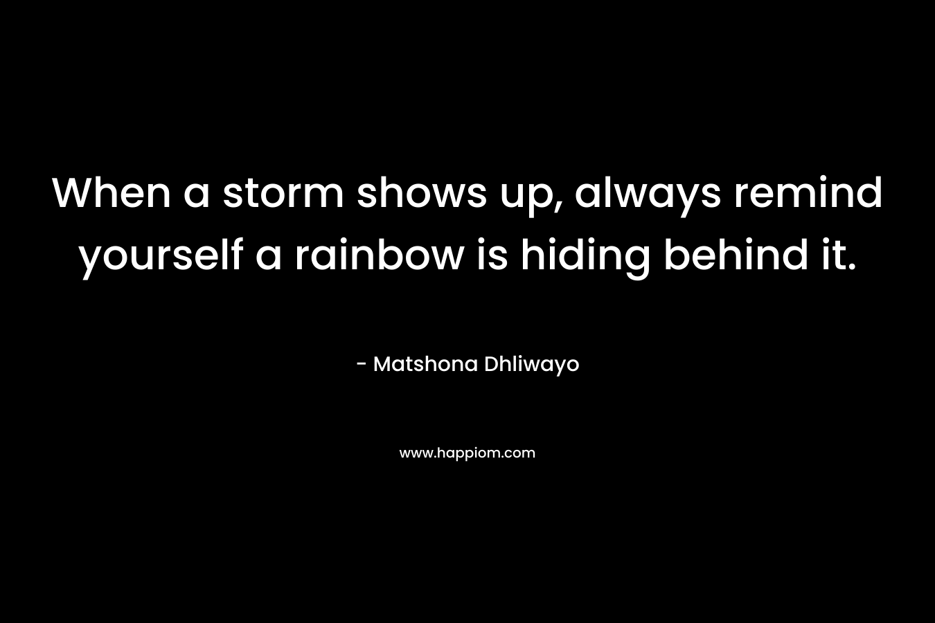When a storm shows up, always remind yourself a rainbow is hiding behind it.