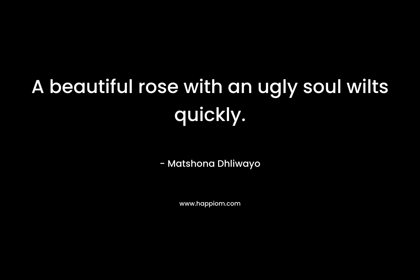 A beautiful rose with an ugly soul wilts quickly.