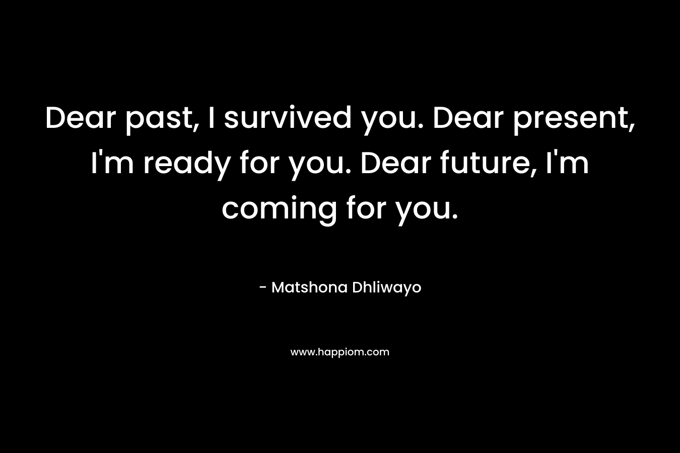 Dear past, I survived you. Dear present, I'm ready for you. Dear future, I'm coming for you.