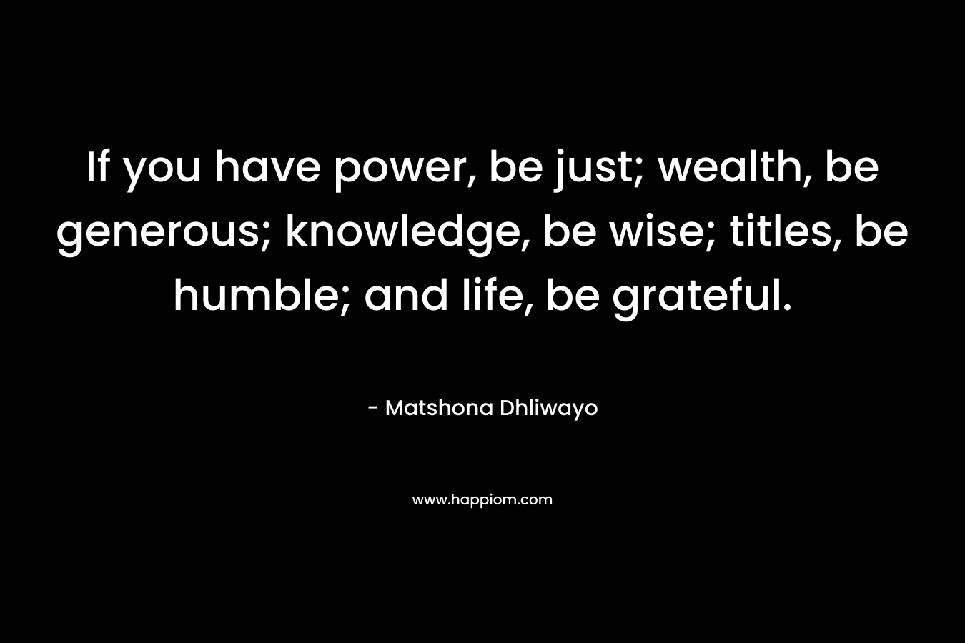 If you have power, be just; wealth, be generous; knowledge, be wise; titles, be humble; and life, be grateful.