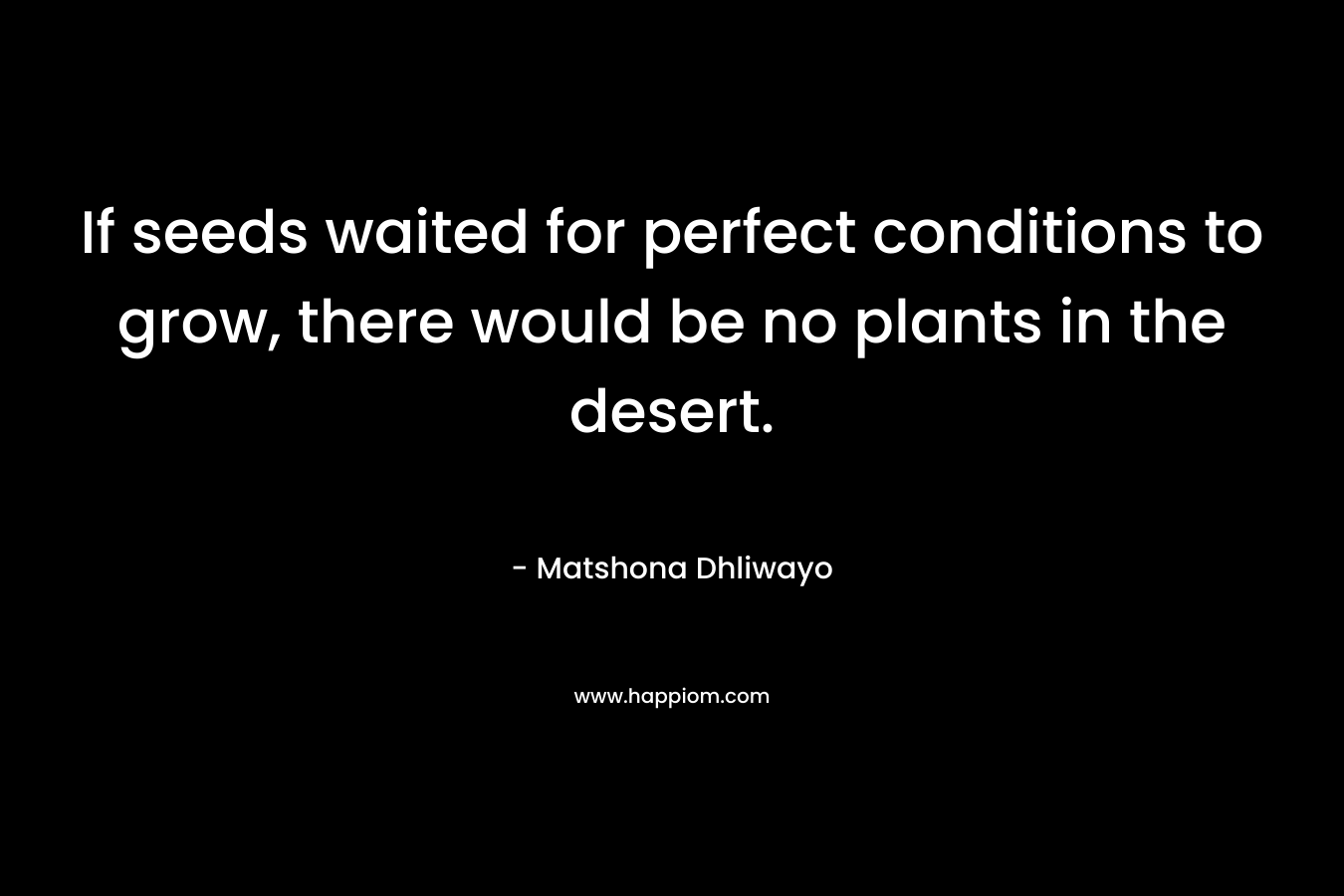 If seeds waited for perfect conditions to grow, there would be no plants in the desert.