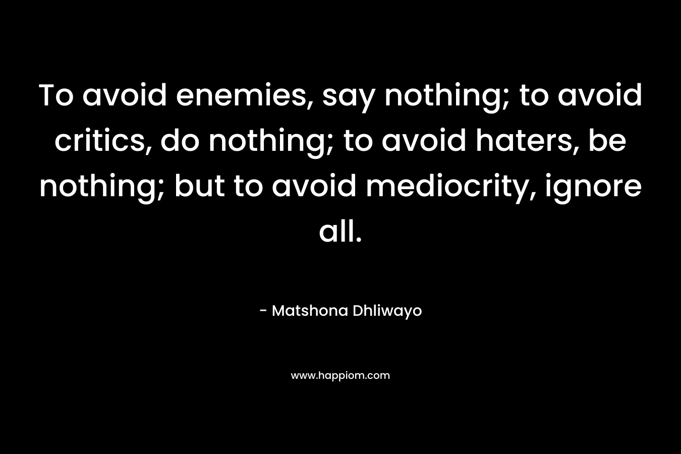 To avoid enemies, say nothing; to avoid critics, do nothing; to avoid haters, be nothing; but to avoid mediocrity, ignore all.