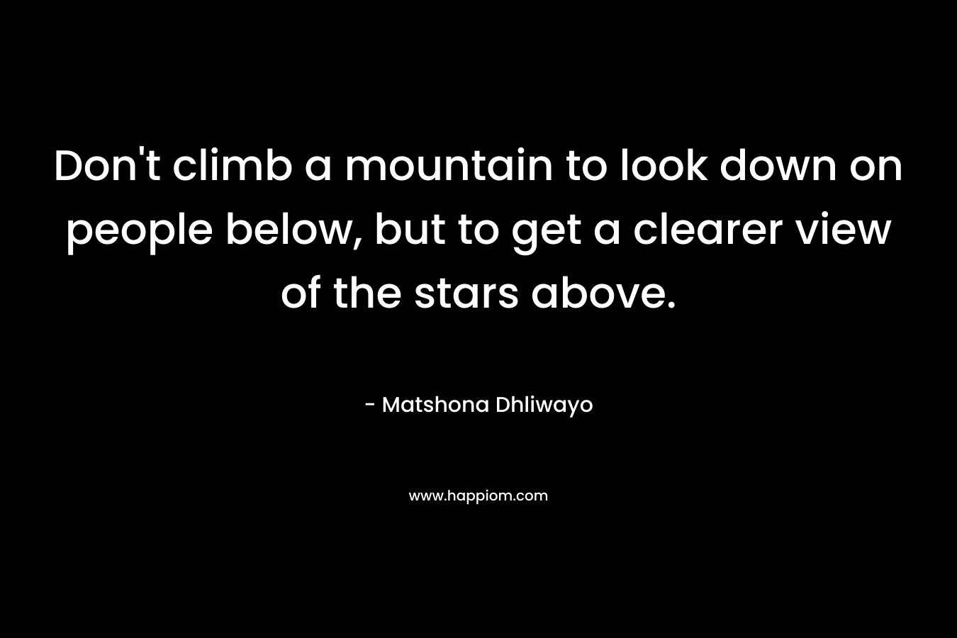 Don't climb a mountain to look down on people below, but to get a clearer view of the stars above.